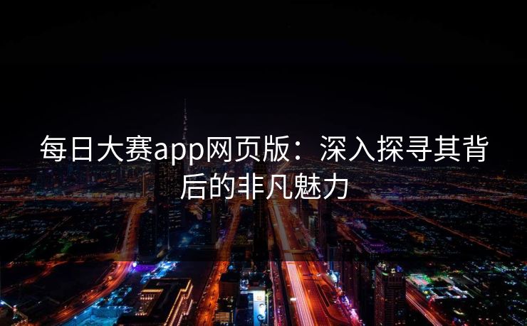 每日大赛app网页版：深入探寻其背后的非凡魅力