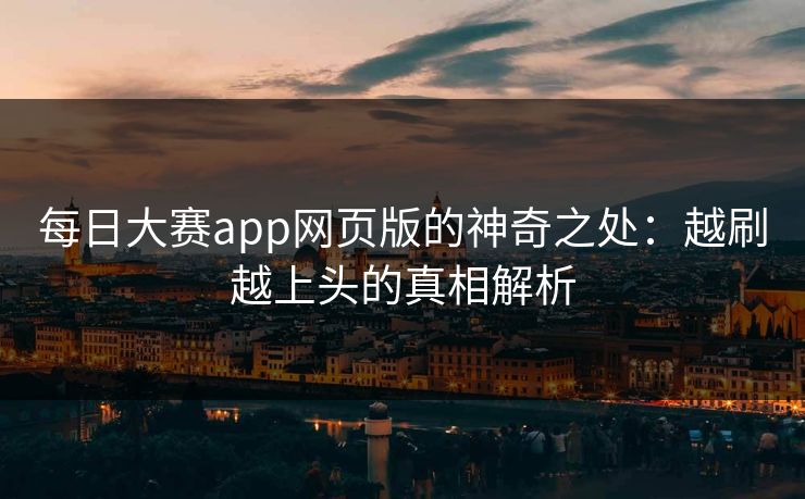 每日大赛app网页版的神奇之处：越刷越上头的真相解析