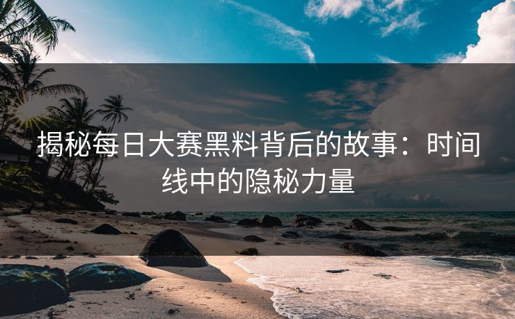 揭秘每日大赛黑料背后的故事：时间线中的隐秘力量