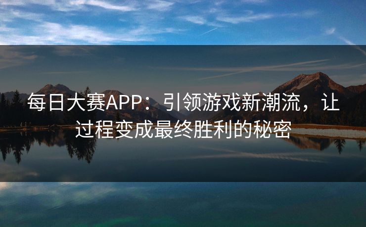 每日大赛APP:引领游戏新潮流,让过程变成最终胜利的秘密 每日大赛APP:引领游戏新潮流,让过程变成最终胜利的秘密