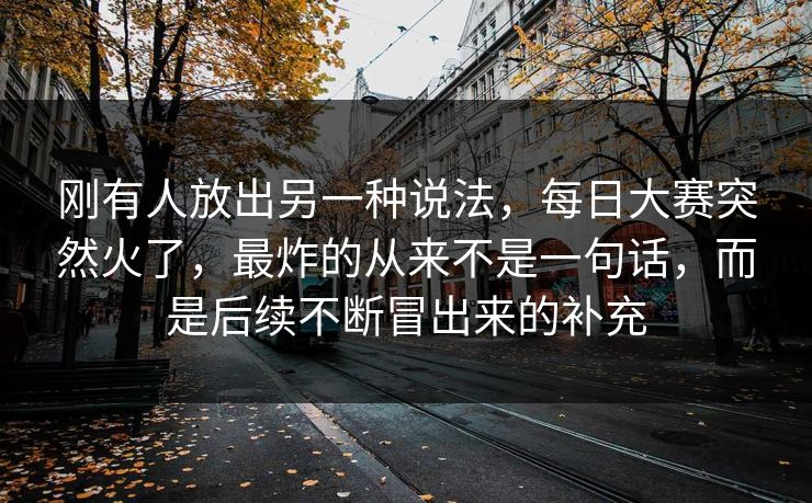 刚有人放出另一种说法，每日大赛突然火了，最炸的从来不是一句话，而是后续不断冒出来的补充