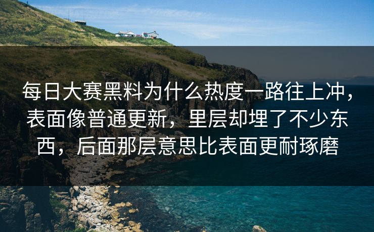 每日大赛黑料为什么热度一路往上冲，表面像普通更新，里层却埋了不少东西，后面那层意思比表面更耐琢磨