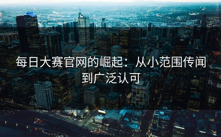 每日大赛官网的崛起：从小范围传闻到广泛认可