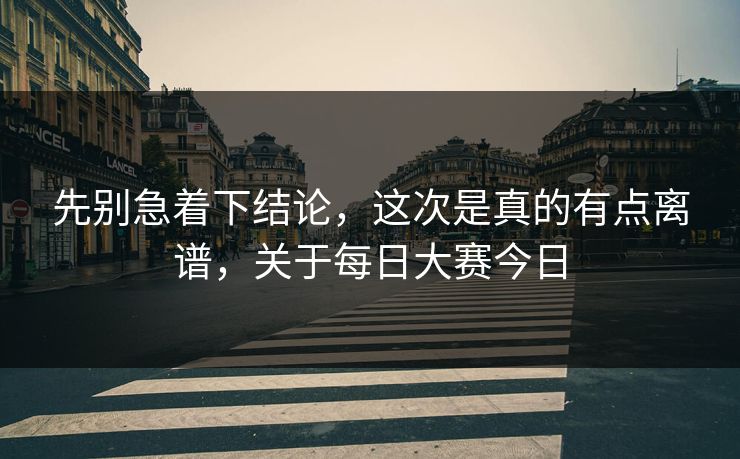 先别急着下结论，这次是真的有点离谱，关于每日大赛今日