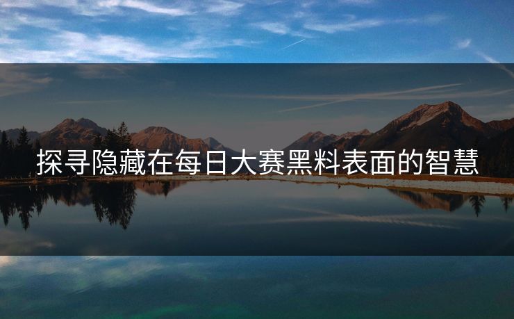 探寻隐藏在每日大赛黑料表面的智慧