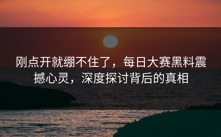 刚点开就绷不住了，每日大赛黑料震撼心灵，深度探讨背后的真相