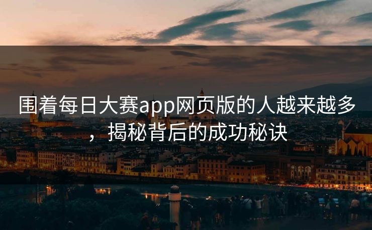 围着每日大赛app网页版的人越来越多，揭秘背后的成功秘诀
