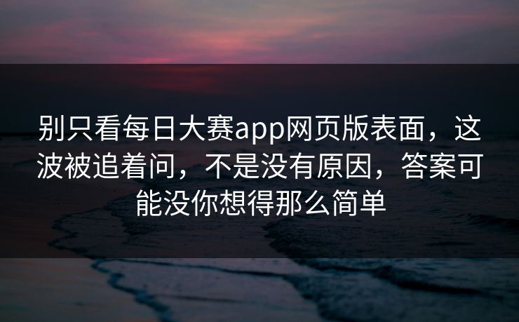 别只看每日大赛app网页版表面，这波被追着问，不是没有原因，答案可能没你想得那么简单