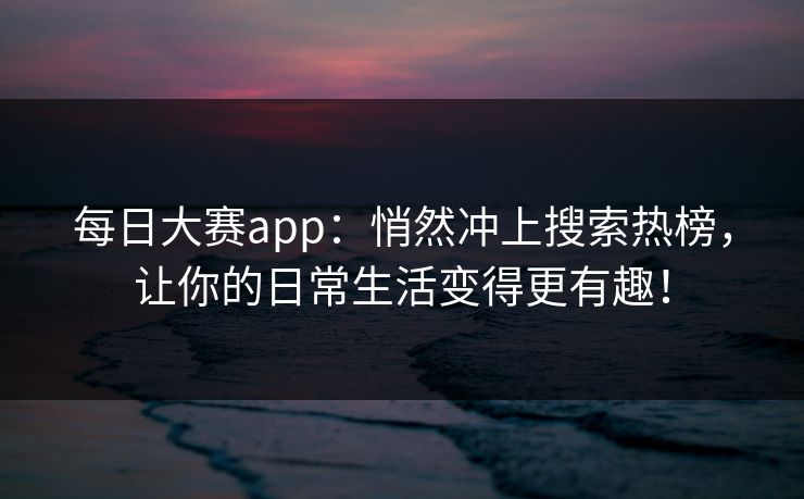每日大赛app：悄然冲上搜索热榜，让你的日常生活变得更有趣！