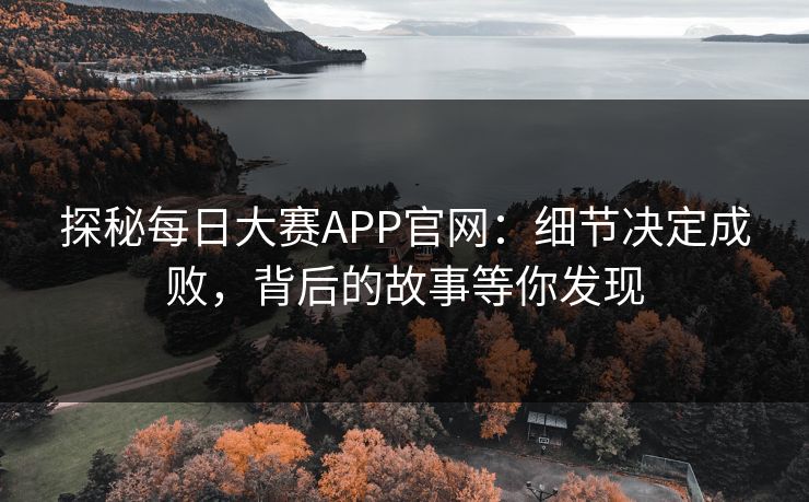 探秘每日大赛APP官网：细节决定成败，背后的故事等你发现