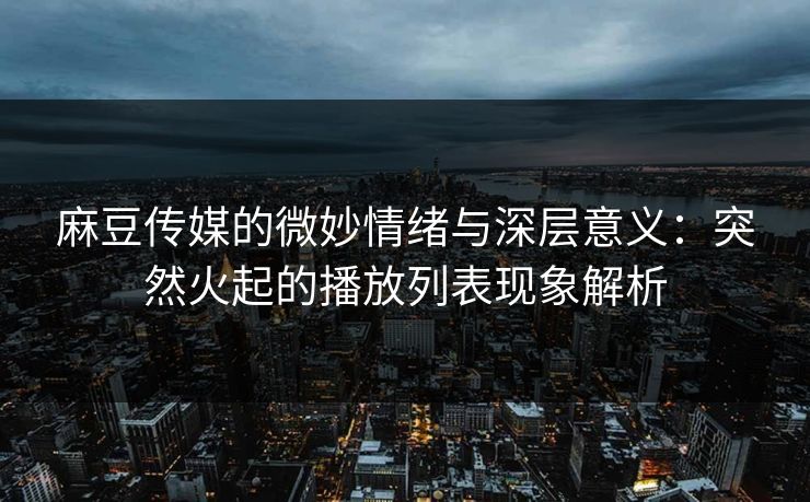 麻豆传媒的微妙情绪与深层意义：突然火起的播放列表现象解析