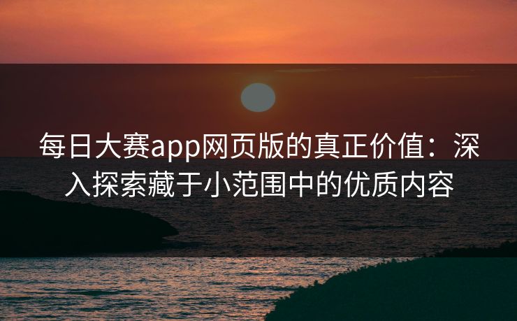 每日大赛app网页版的真正价值：深入探索藏于小范围中的优质内容