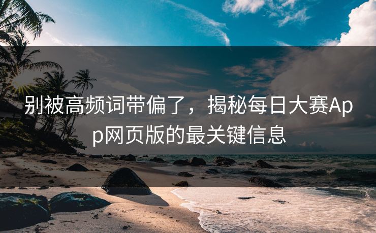 别被高频词带偏了，揭秘每日大赛App网页版的最关键信息