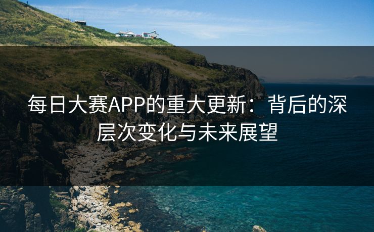 每日大赛APP的重大更新：背后的深层次变化与未来展望
