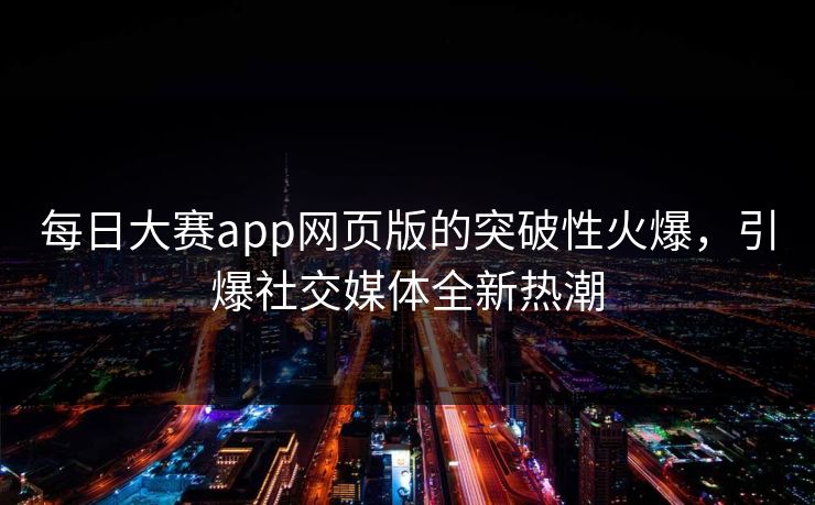 每日大赛app网页版的突破性火爆，引爆社交媒体全新热潮