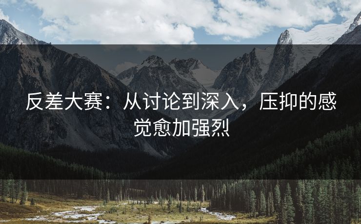 反差大赛：从讨论到深入，压抑的感觉愈加强烈