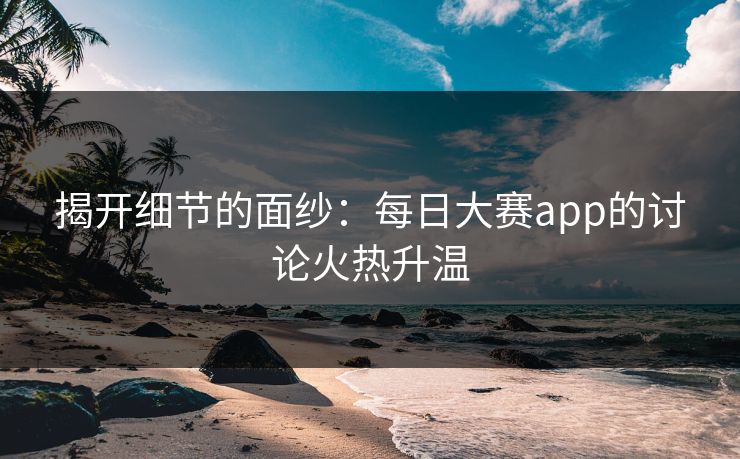 揭开细节的面纱：每日大赛app的讨论火热升温