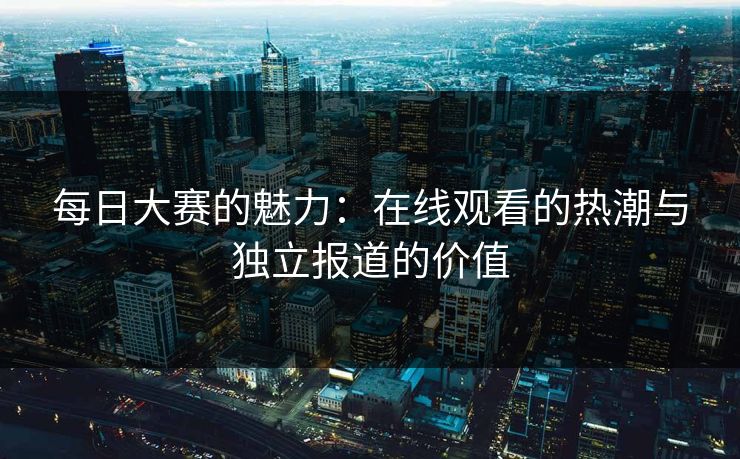 每日大赛的魅力：在线观看的热潮与独立报道的价值