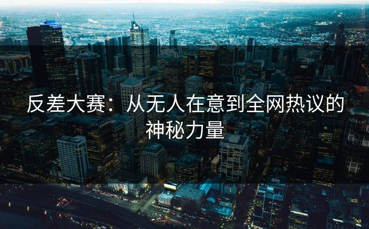 反差大赛：从无人在意到全网热议的神秘力量