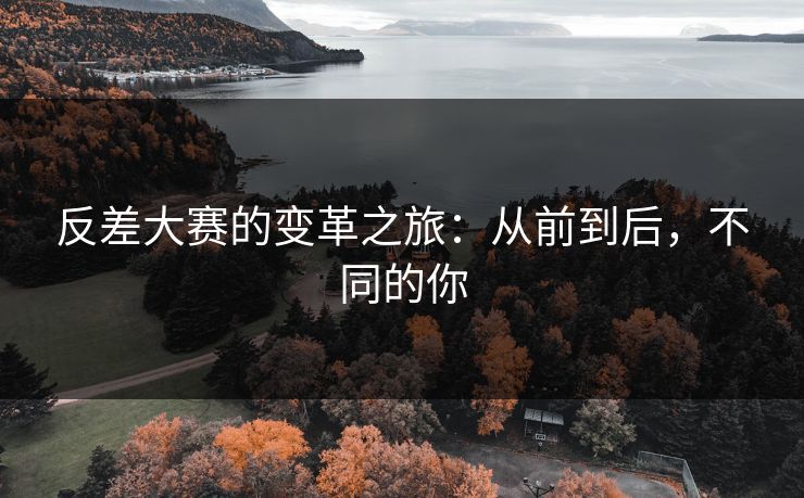反差大赛的变革之旅：从前到后，不同的你