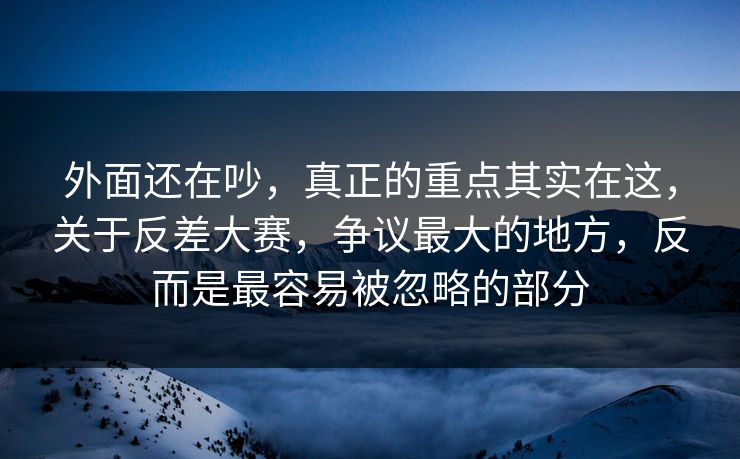 外面还在吵，真正的重点其实在这，关于反差大赛，争议最大的地方，反而是最容易被忽略的部分