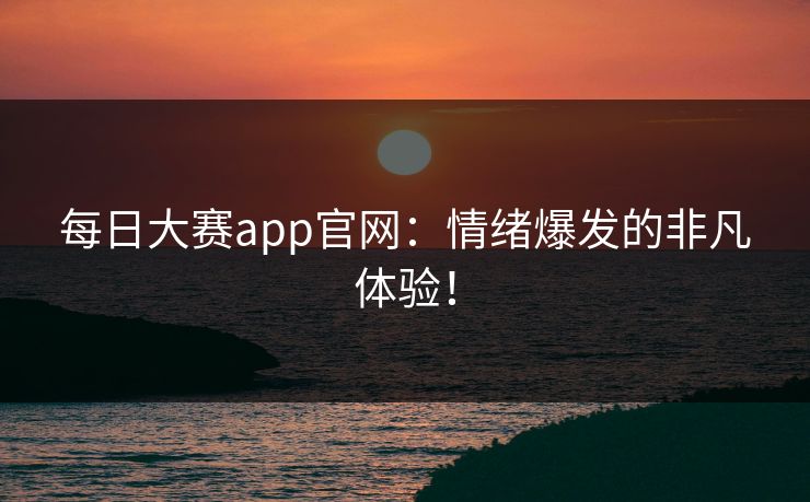 每日大赛app官网：情绪爆发的非凡体验！
