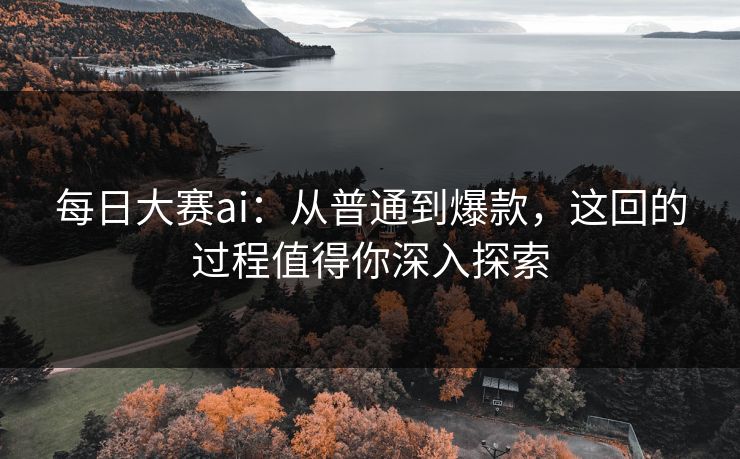 每日大赛ai：从普通到爆款，这回的过程值得你深入探索
