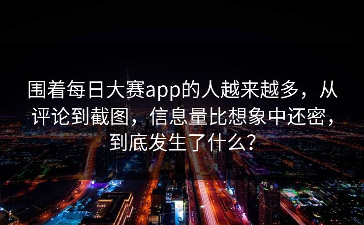 围着每日大赛app的人越来越多，从评论到截图，信息量比想象中还密，到底发生了什么？