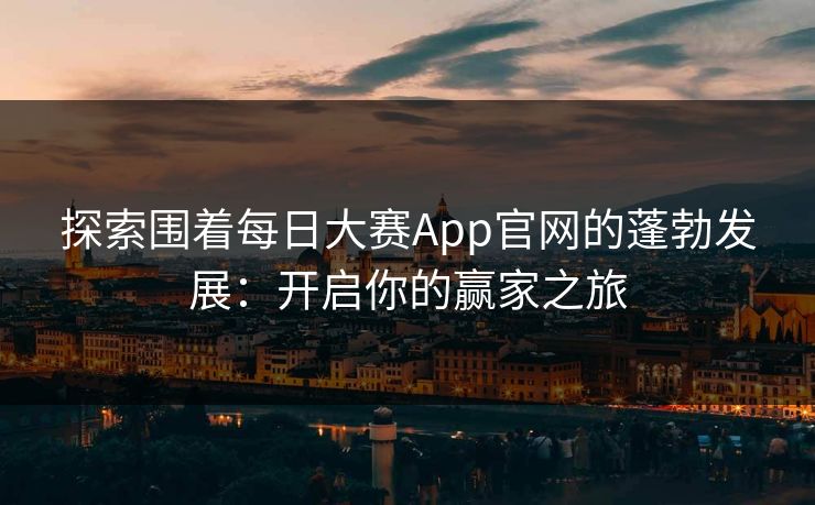 探索围着每日大赛App官网的蓬勃发展：开启你的赢家之旅