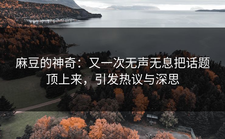 麻豆的神奇：又一次无声无息把话题顶上来，引发热议与深思