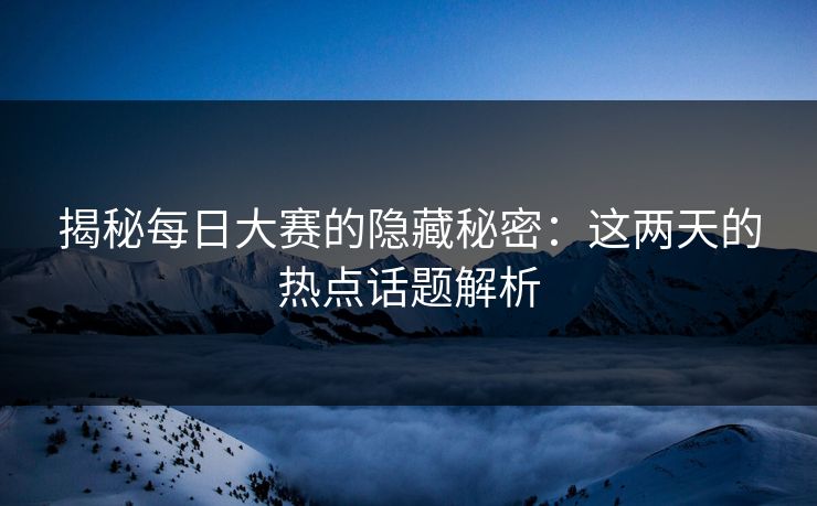 揭秘每日大赛的隐藏秘密:这两天的热点话题解析 揭秘每日大赛的隐藏秘密:这两天的热点话题解析