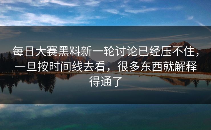 每日大赛黑料新一轮讨论已经压不住，一旦按时间线去看，很多东西就解释得通了