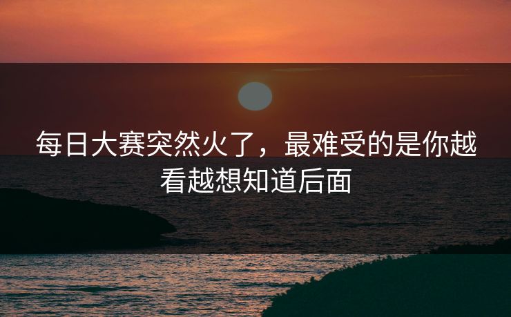 每日大赛突然火了，最难受的是你越看越想知道后面