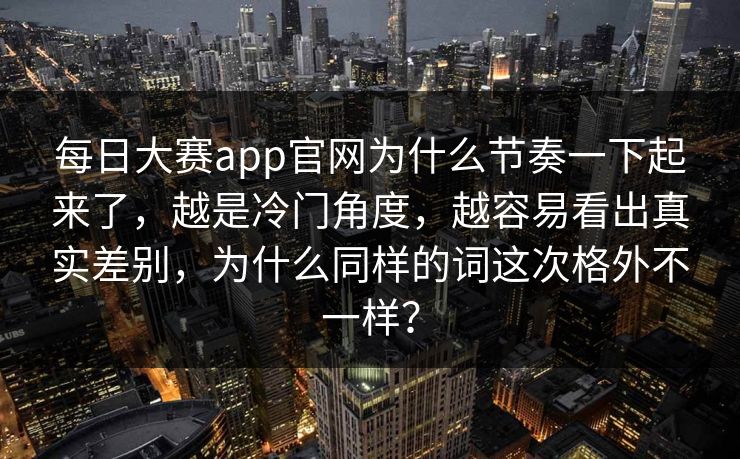 每日大赛app官网为什么节奏一下起来了，越是冷门角度，越容易看出真实差别，为什么同样的词这次格外不一样？