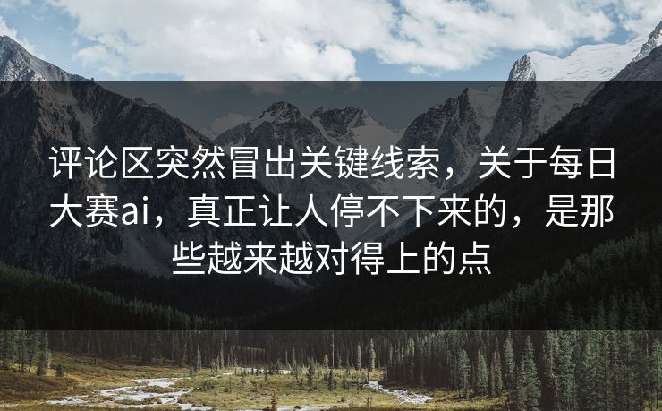 评论区突然冒出关键线索，关于每日大赛ai，真正让人停不下来的，是那些越来越对得上的点