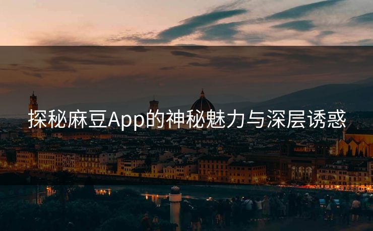 探秘麻豆App的神秘魅力与深层诱惑