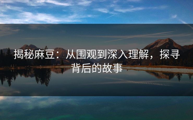 揭秘麻豆：从围观到深入理解，探寻背后的故事