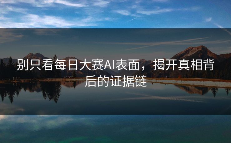 别只看每日大赛AI表面，揭开真相背后的证据链