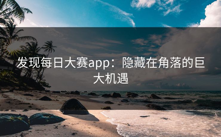 发现每日大赛app：隐藏在角落的巨大机遇