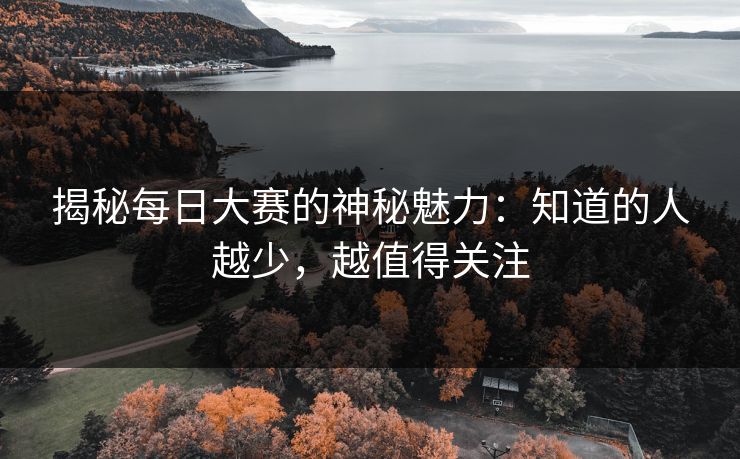 揭秘每日大赛的神秘魅力：知道的人越少，越值得关注