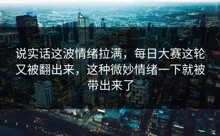 说实话这波情绪拉满，每日大赛这轮又被翻出来，这种微妙情绪一下就被带出来了