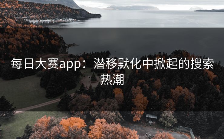 每日大赛app：潜移默化中掀起的搜索热潮