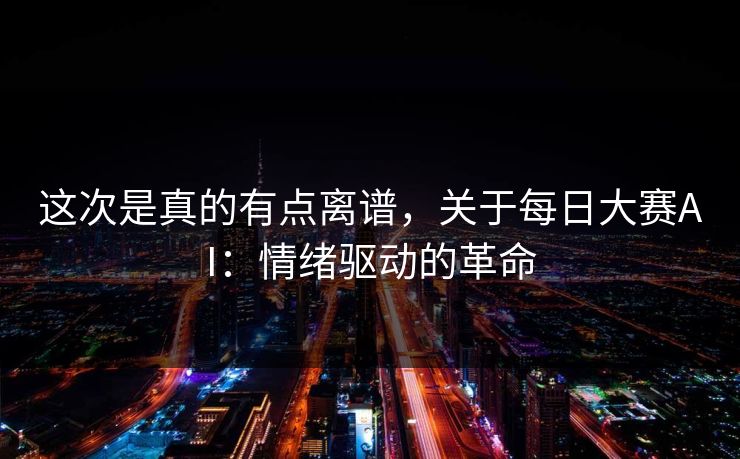 这次是真的有点离谱，关于每日大赛AI：情绪驱动的革命