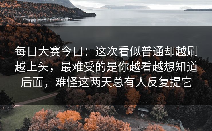 每日大赛今日：这次看似普通却越刷越上头，最难受的是你越看越想知道后面，难怪这两天总有人反复提它