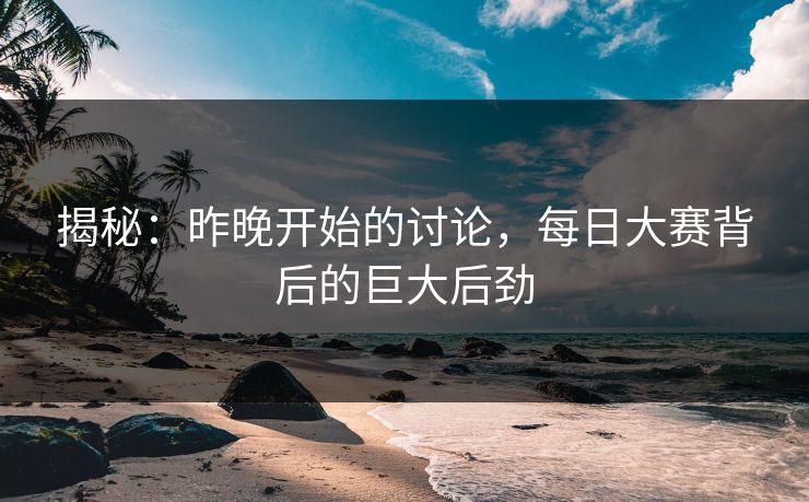 揭秘：昨晚开始的讨论，每日大赛背后的巨大后劲