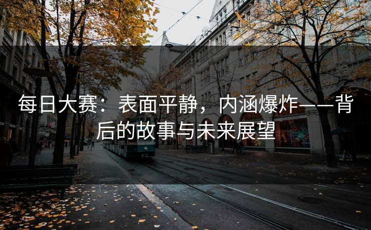 每日大赛：表面平静，内涵爆炸——背后的故事与未来展望