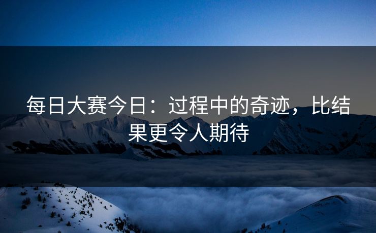 每日大赛今日：过程中的奇迹，比结果更令人期待
