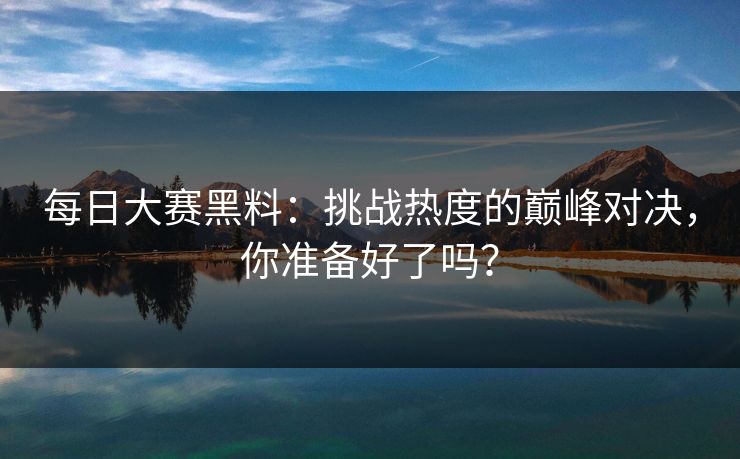 每日大赛黑料：挑战热度的巅峰对决，你准备好了吗？