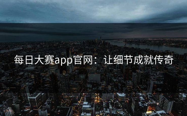 每日大赛app官网：让细节成就传奇
