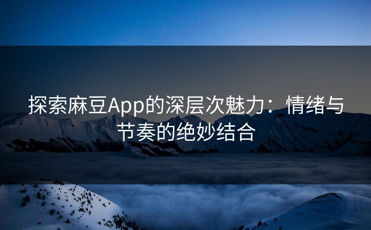 探索麻豆App的深层次魅力：情绪与节奏的绝妙结合